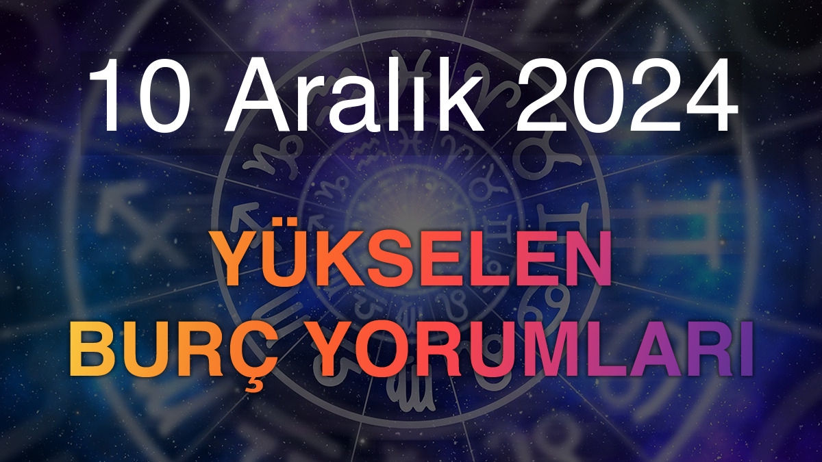 10 Aralık 2024 Yükselen Burç Yorumları