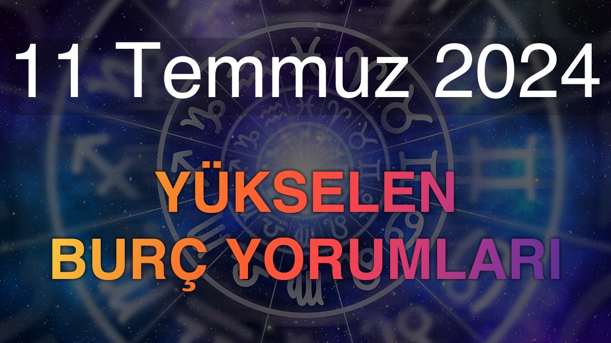 11 Temmuz 2024 Yükselen Burç Yorumları