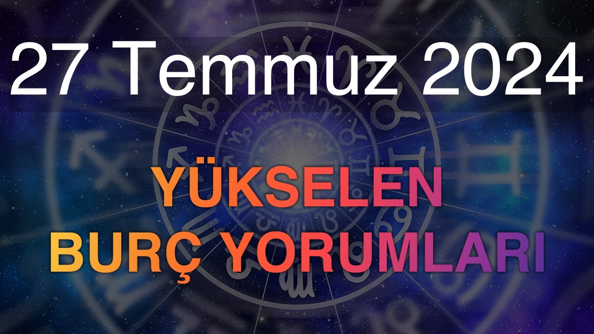 27 Temmuz 2024 Yükselen Burç Yorumları