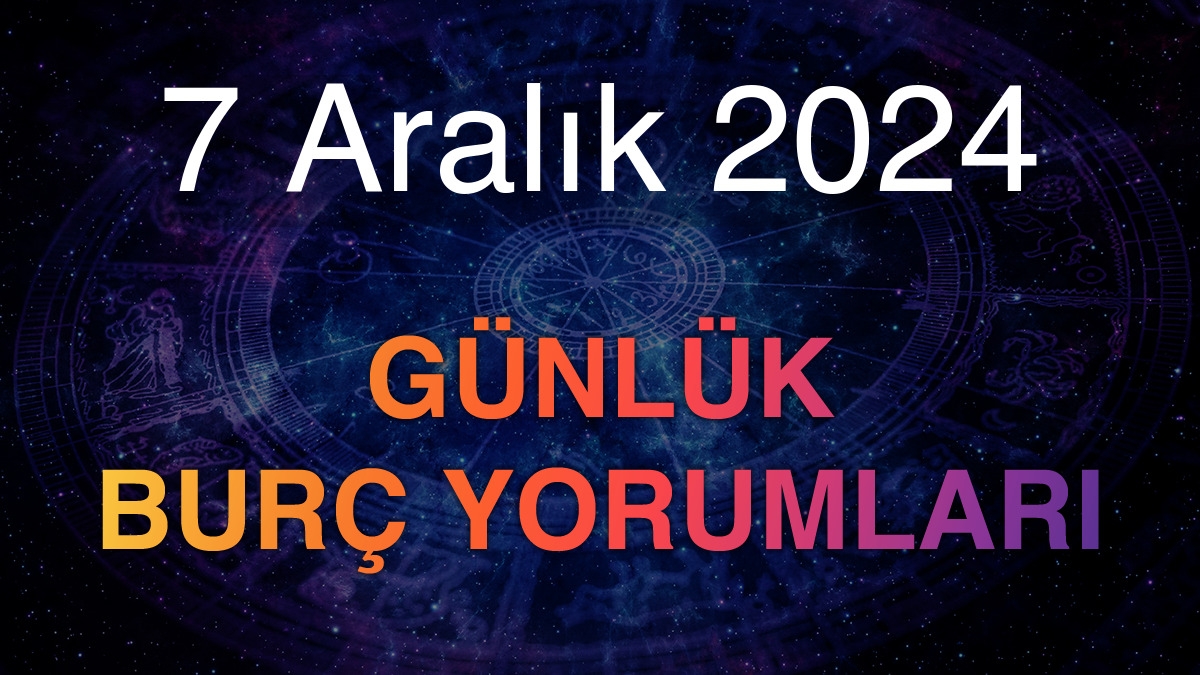 7 Aralık 2024 Günlük Burç Yorumları