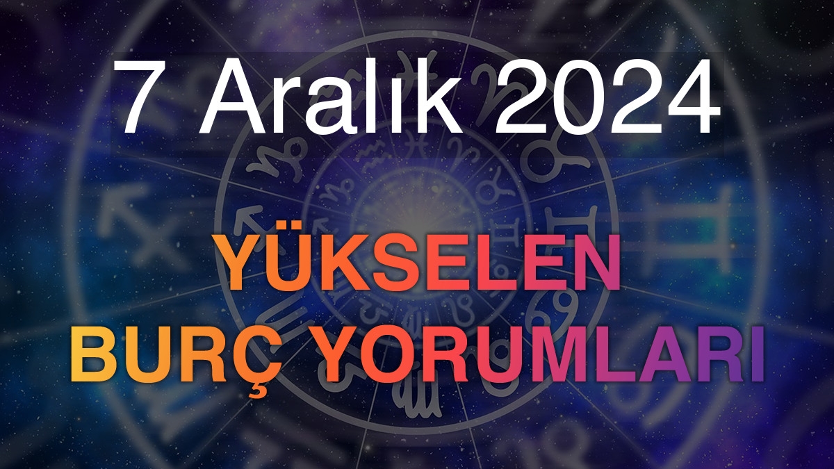 7 Aralık 2024 Yükselen Burç Yorumları