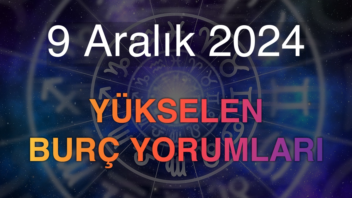 9 Aralık 2024 Yükselen Burç Yorumları